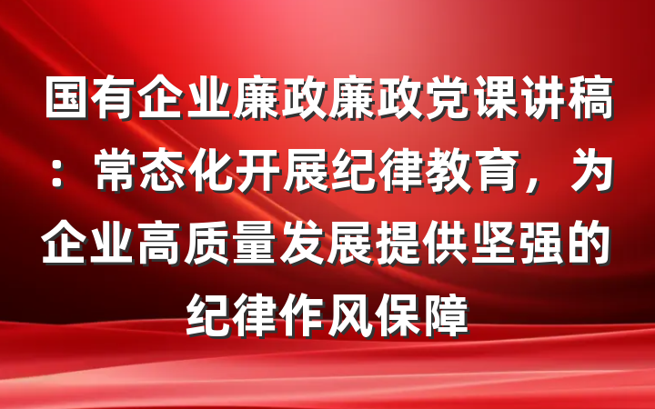 国有企业廉政廉政党课讲稿:常态化开展纪律教育,为企业高质量发展提供坚强的纪律作风保障