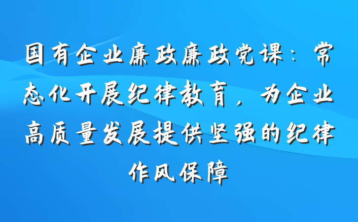 国有企业廉政廉政党课：常态化开展纪律教育，为企业高质量发展提供坚强的纪律作风保障
