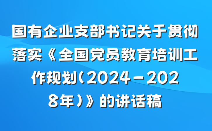国有企业支部书记关于贯彻落实《全国党员教育培训工作规划（2024－2028年）》的讲话稿