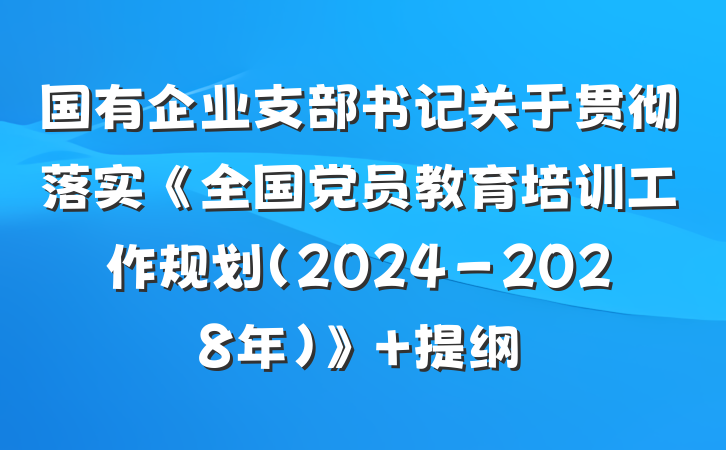 国有企业支部书记关于贯彻落实《全国党员教育培训工作规划（2024－2028年）》 提纲