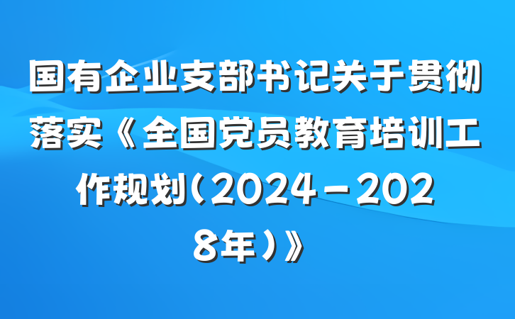 国有企业支部书记关于贯彻落实《全国党员教育培训工作规划（2024－2028年）》