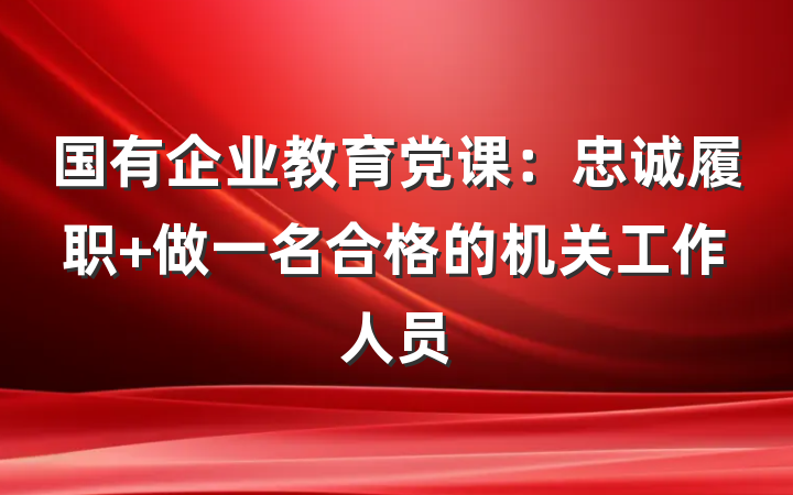 国有企业教育党课：忠诚履职 做一名合格的机关工作人员