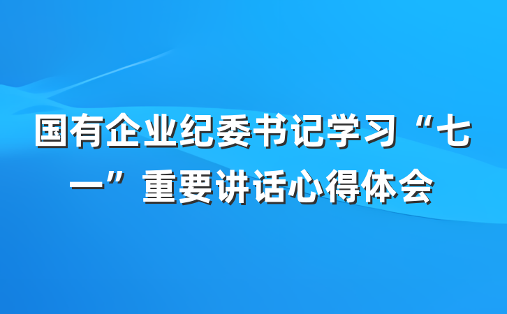 国有企业纪委书记学习“七一”重要讲话心得体会