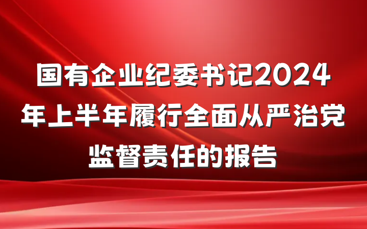 国有企业纪委书记2024年上半年履行全面从严治党监督责任的报告