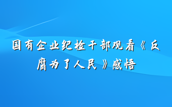 国有企业纪检干部观看《反腐为了人民》感悟