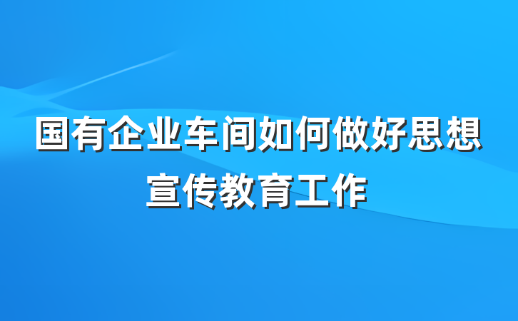 国有企业车间如何做好思想宣传教育工作
