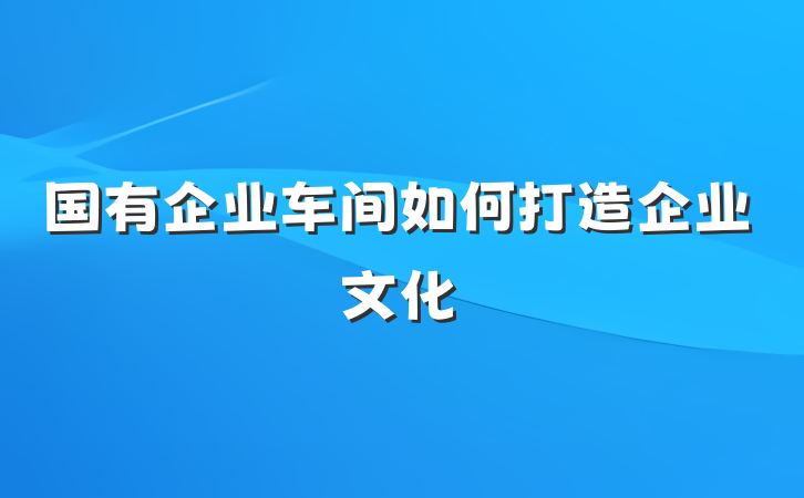 国有企业车间如何打造企业文化