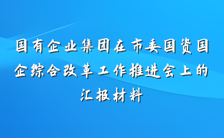 国有企业集团在市委国资国企综合改革工作推进会上的汇报材料