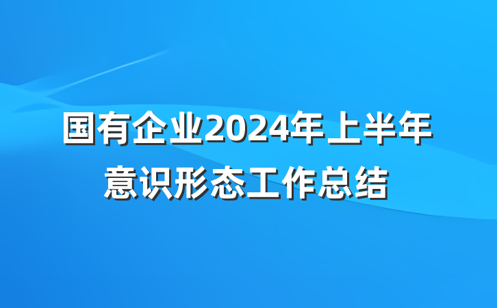 国有企业2024年上半年意识形态工作总结
