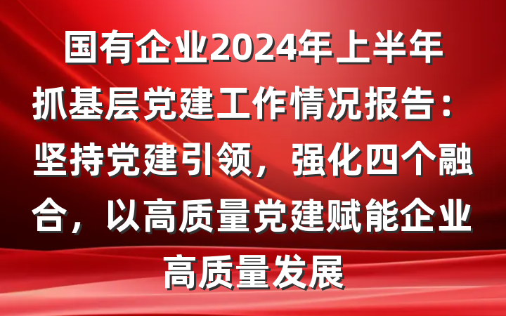 国有企业2024年上半年抓基层党建工作情况报告：坚持党建引领，强化四个融合，以高质量党建赋能企业高质量发展
