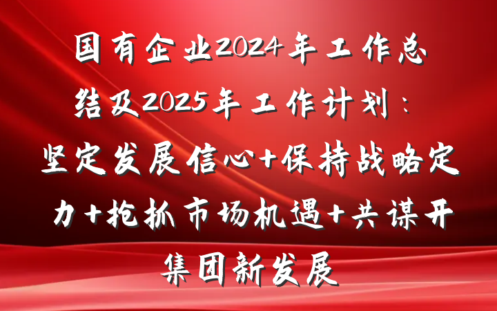 国有企业2024年工作总结及2025年工作计划：坚定发展信心 保持战略定力 抢抓市场机遇 共谋开集团新发展