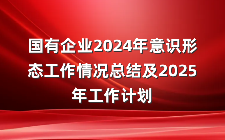 国有企业2024年意识形态工作情况总结及2025年工作计划