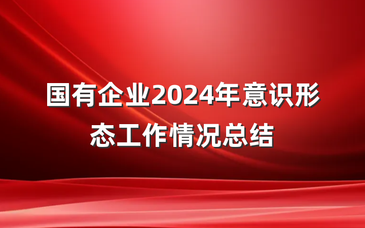 国有企业2024年意识形态工作情况总结