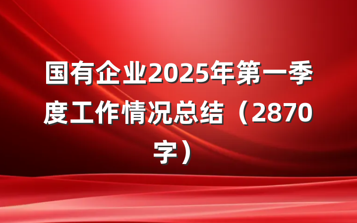 国有企业2025年第一季度工作情况总结(2870字)