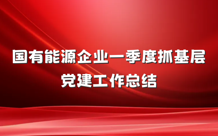 国有能源企业一季度抓基层党建工作总结