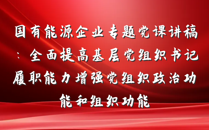 国有能源企业专题党课讲稿：全面提高基层党组织书记履职能力增强党组织政治功能和组织功能