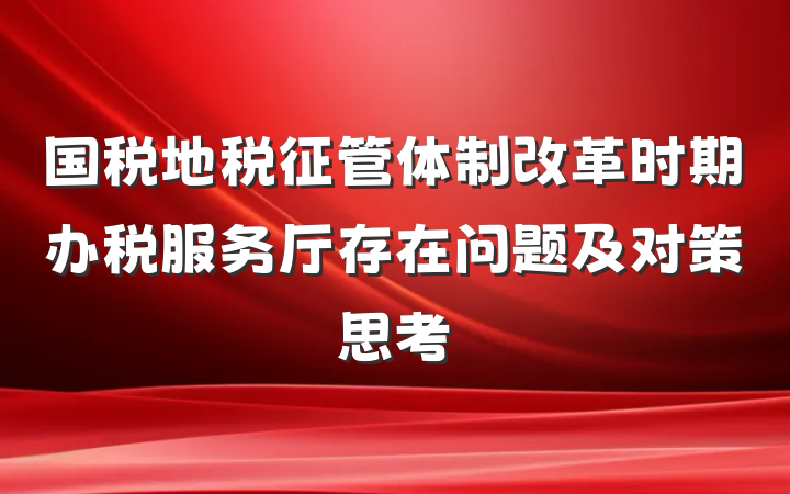 国税地税征管体制改革时期办税服务厅存在问题及对策思考