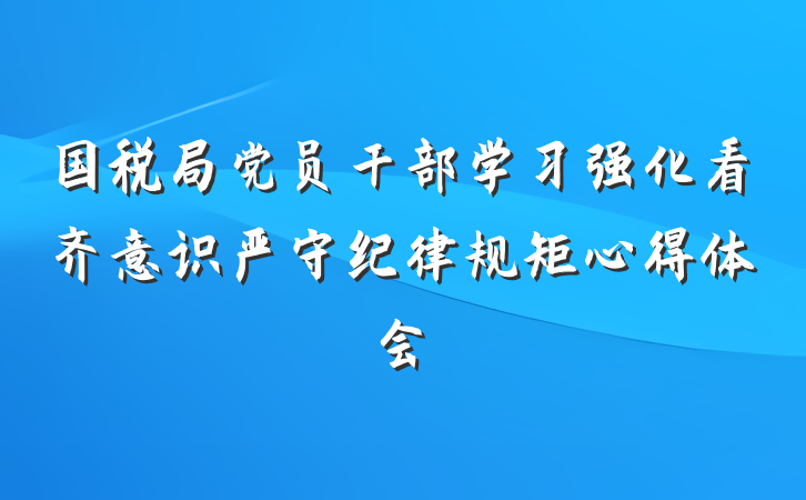 国税局党员干部学习强化看齐意识严守纪律规矩心得体会