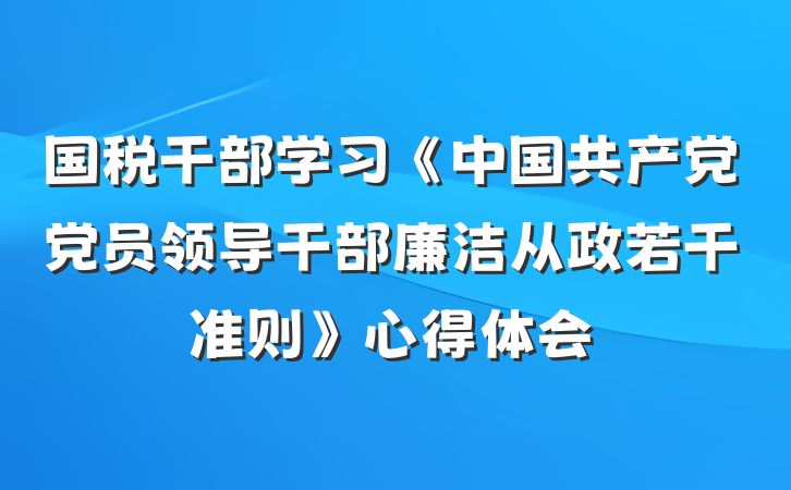 国税干部学习《中国共产党党员领导干部廉洁从政若干准则》心得体会