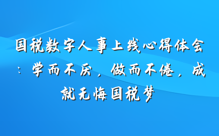 国税数字人事上线心得体会：学而不厌，做而不倦，成就无悔国税梦