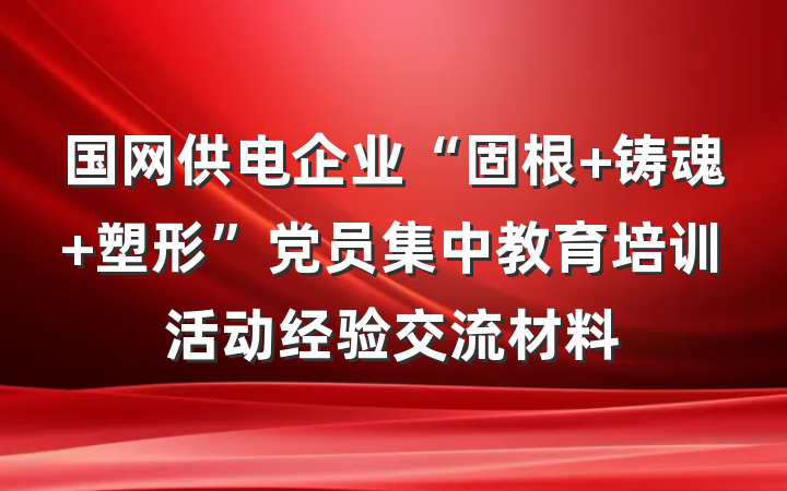 国网供电企业“固根 铸魂 塑形”党员集中教育培训活动经验交流材料