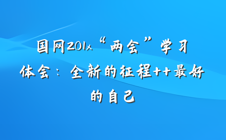 国网201x“两会”学习体会：全新的征程  最好的自己
