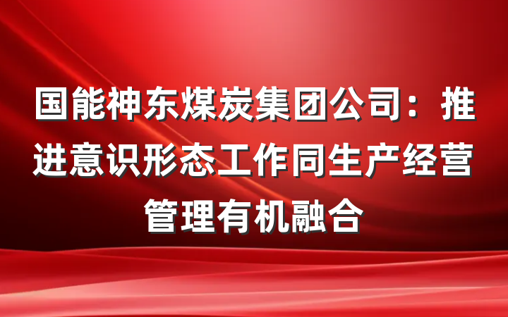 国能神东煤炭集团公司：推进意识形态工作同生产经营管理有机融合
