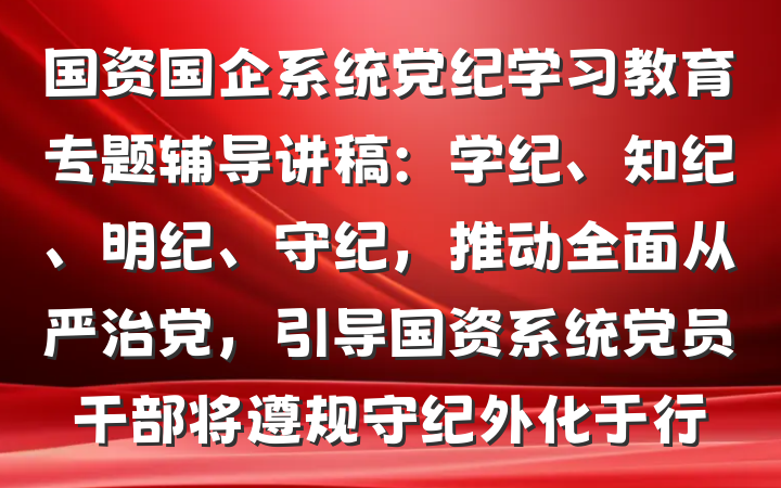 国资国企系统党纪学习教育专题辅导讲稿：学纪、知纪、明纪、守纪，推动全面从严治党，引导国资系统党员干部将遵规守纪外化于行