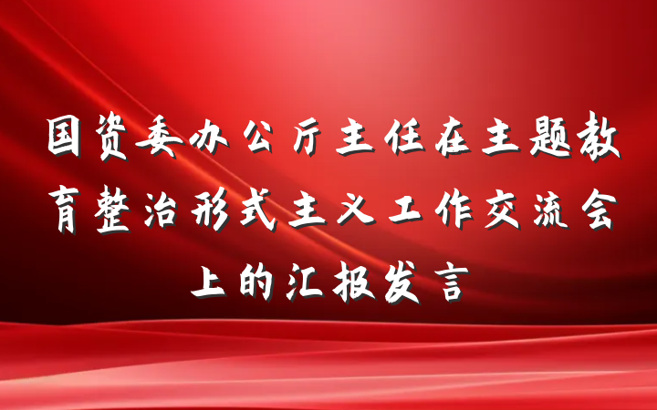 国资委办公厅主任在主题教育整治形式主义工作交流会上的汇报发言