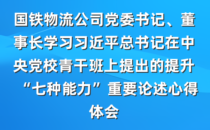 国铁物流公司党委书记、董事长学习习近平总书记在中央党校青干班上提出的提升“七种能力”重要论述心得体会