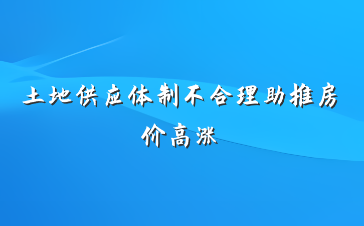 土地供应体制不合理助推房价高涨
