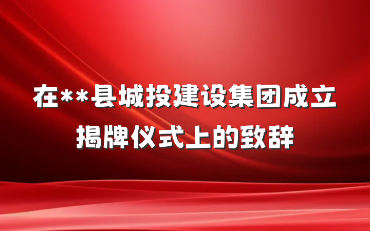 在**县城投建设集团成立揭牌仪式上的致辞