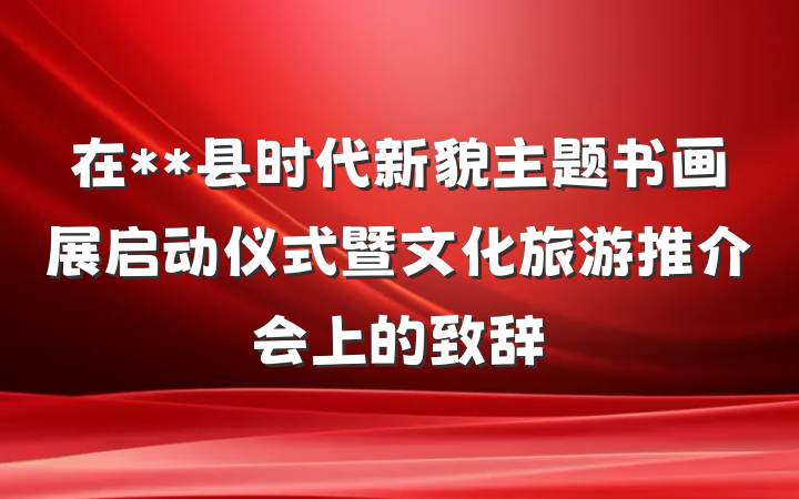 在**县时代新貌主题书画展启动仪式暨文化旅游推介会上的致辞