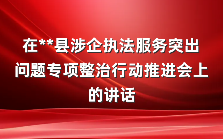 在**县涉企执法服务突出问题专项整治行动推进会上的讲话