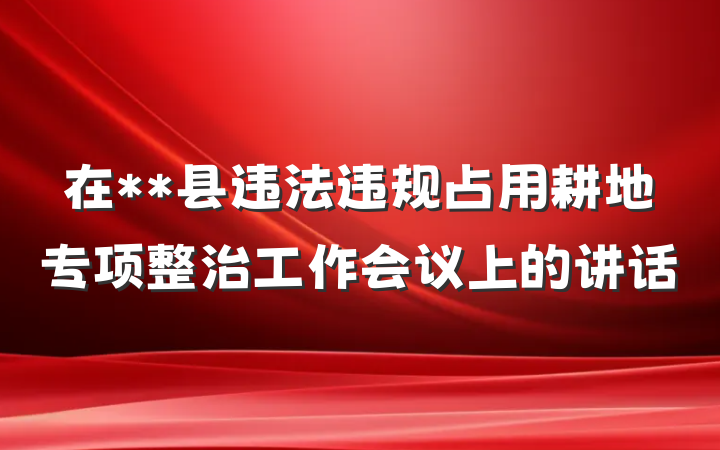 在**县违法违规占用耕地专项整治工作会议上的讲话