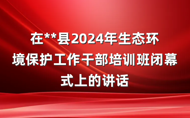 在**县2024年生态环境保护工作干部培训班闭幕式上的讲话