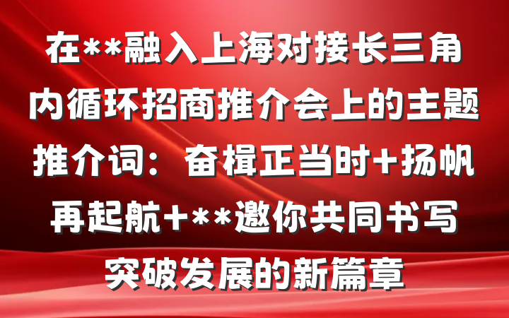 在**融入上海对接长三角内循环招商推介会上的主题推介词：奋楫正当时 扬帆再起航 **邀你共同书写突破发展的新篇章