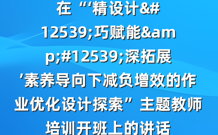 在“‘精设计&#12539;巧赋能&#12539;深拓展’素养导向下减负增效的作业优化设计探索”主题教师培训开班上的讲话