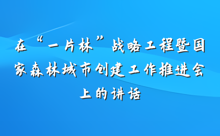 在“一片林”战略工程暨国家森林城市创建工作推进会上的讲话