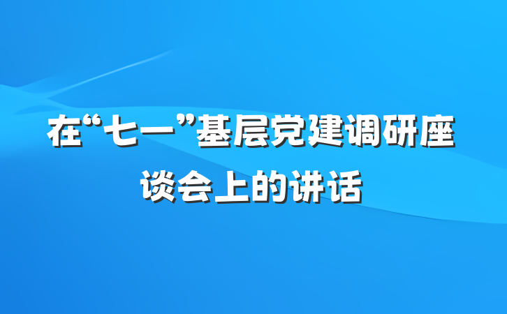 在“七一”基层党建调研座谈会上的讲话