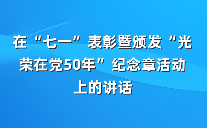 在“七一”表彰暨颁发“光荣在党50年”纪念章活动上的讲话