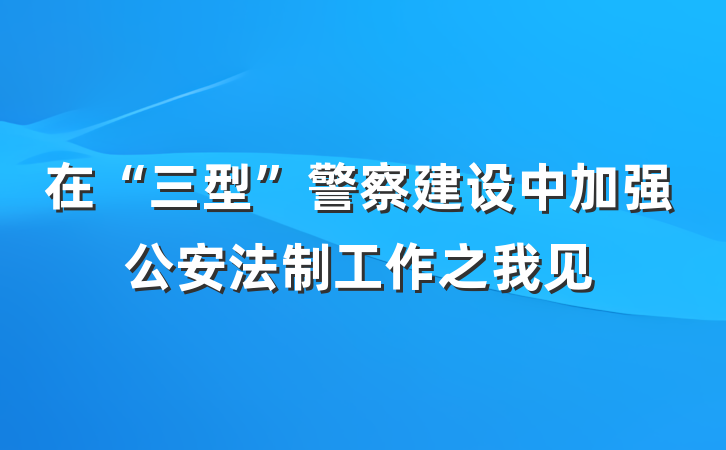 在“三型”警察建设中加强公安法制工作之我见
