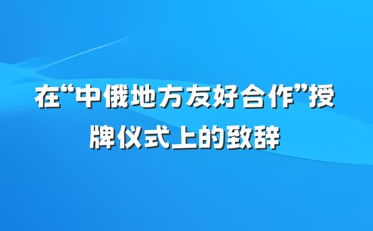在“中俄地方友好合作”授牌仪式上的致辞