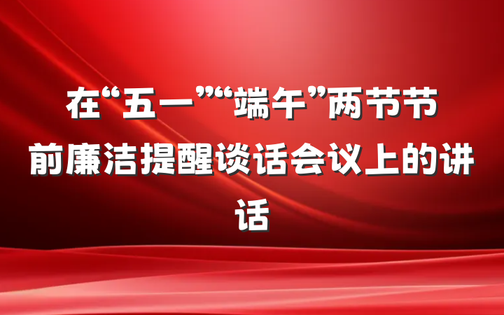 在“五一”“端午”两节节前廉洁提醒谈话会议上的讲话