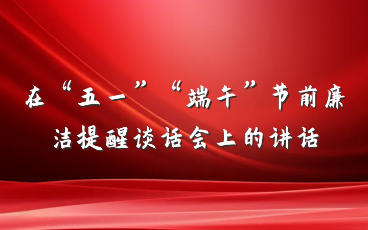 在“五一”“端午”节前廉洁提醒谈话会上的讲话