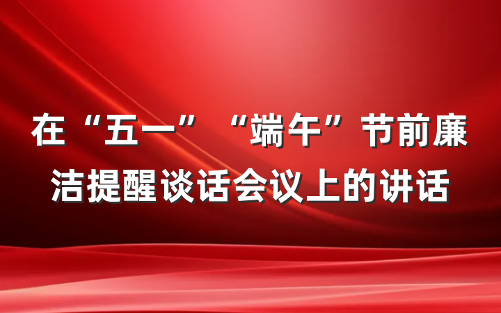 在“五一”“端午”节前廉洁提醒谈话会议上的讲话