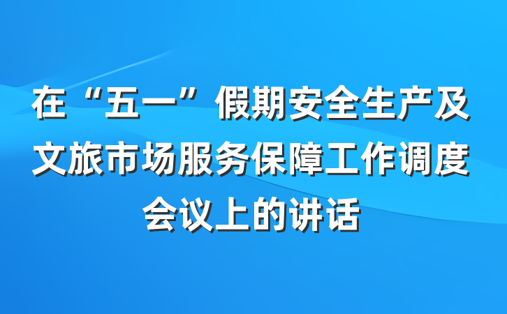 在“五一”假期安全生产及文旅市场服务保障工作调度会议上的讲话