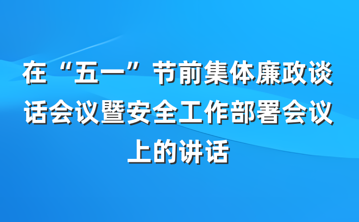 在“五一”节前集体廉政谈话会议暨安全工作部署会议上的讲话