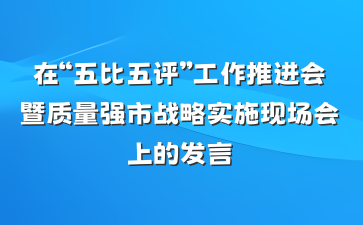 在“五比五评”工作推进会暨质量强市战略实施现场会上的发言
