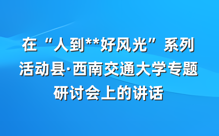 在“人到**好风光”系列活动县·西南交通大学专题研讨会上的讲话